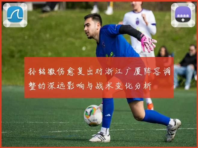 孙铭徽伤愈复出对浙江广厦阵容调整的深远影响与战术变化分析