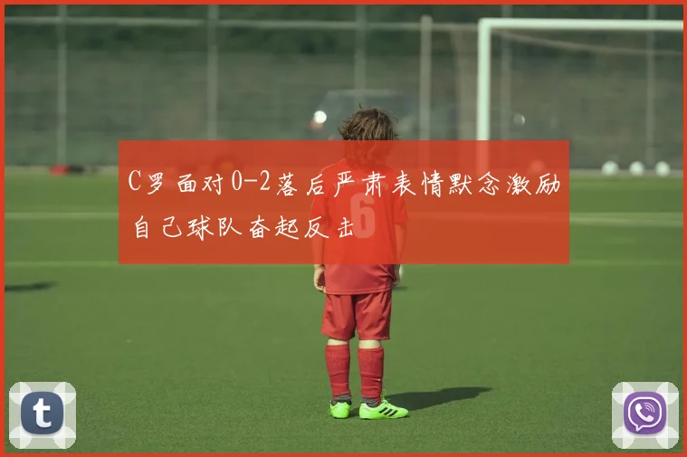 C罗面对0-2落后严肃表情默念激励自己球队奋起反击