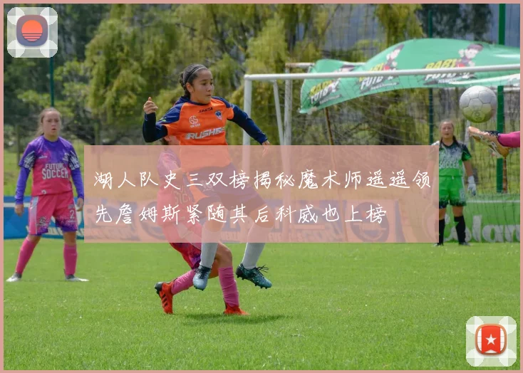 湖人队史三双榜揭秘魔术师遥遥领先詹姆斯紧随其后科威也上榜