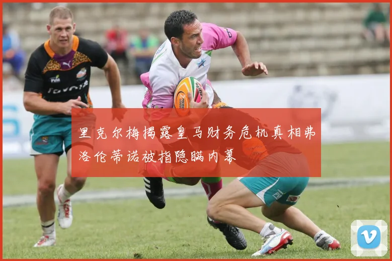 里克尔梅揭露皇马财务危机真相弗洛伦蒂诺被指隐瞒内幕