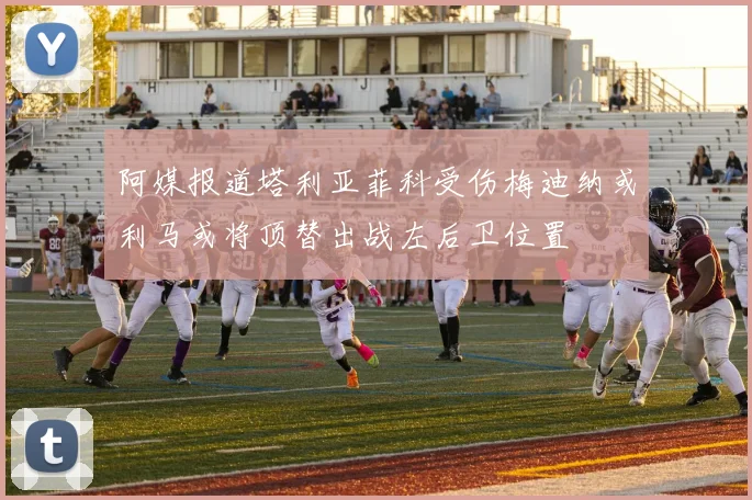 阿媒报道塔利亚菲科受伤梅迪纳或利马或将顶替出战左后卫位置