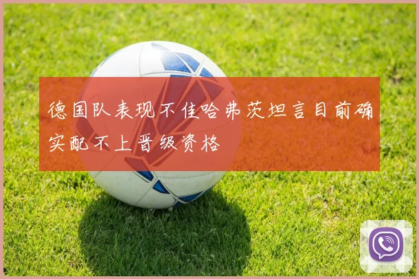 德国队表现不佳哈弗茨坦言目前确实配不上晋级资格
