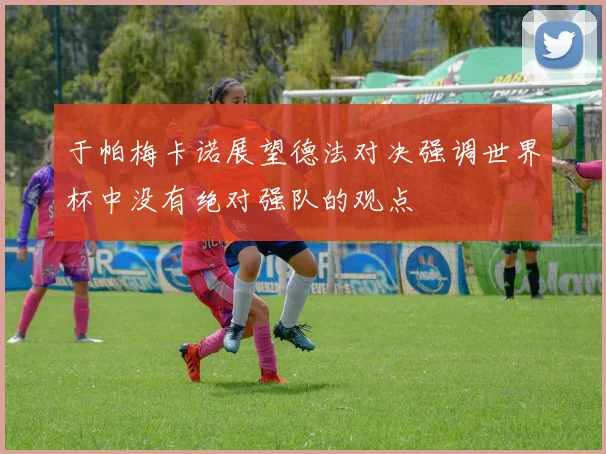 于帕梅卡诺展望德法对决强调世界杯中没有绝对强队的观点