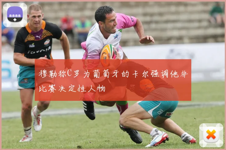 穆勒称C罗为葡萄牙的卡尔强调他非比赛决定性人物