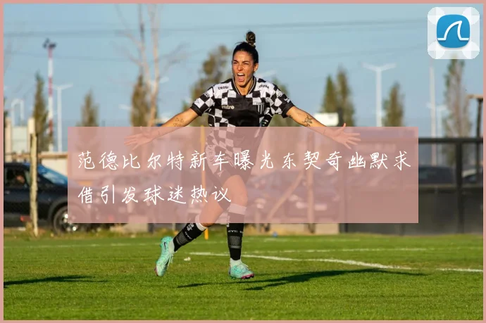 范德比尔特新车曝光东契奇幽默求借引发球迷热议