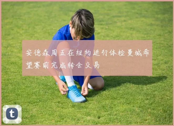 安德森周五在纽约进行体检曼城希望赛前完成转会交易