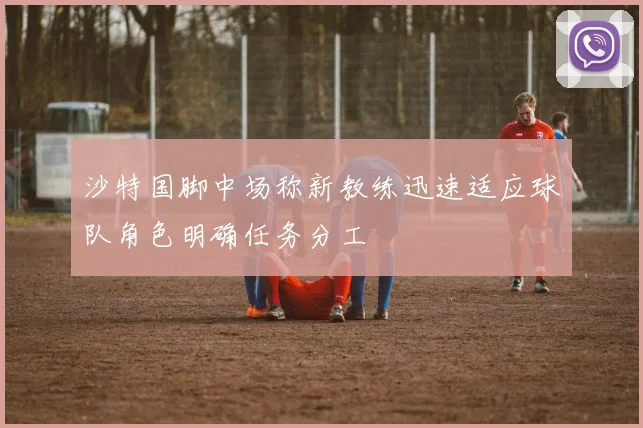 沙特国脚中场称新教练迅速适应球队角色明确任务分工