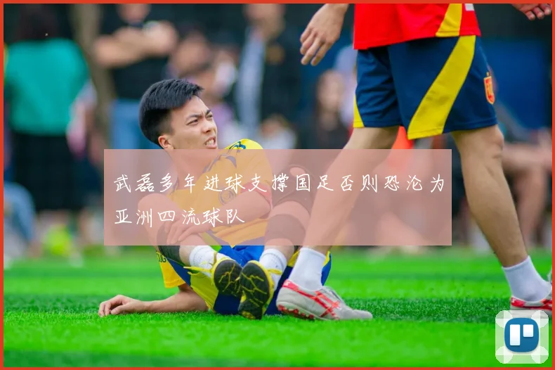 武磊多年进球支撑国足否则恐沦为亚洲四流球队