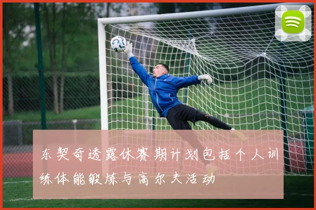 东契奇透露休赛期计划包括个人训练体能锻炼与高尔夫活动