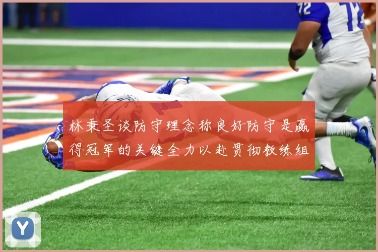 林秉圣谈防守理念称良好防守是赢得冠军的关键全力以赴贯彻教练组战术
