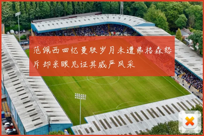 范佩西回忆曼联岁月未遭弗格森怒斥却亲眼见证其威严风采