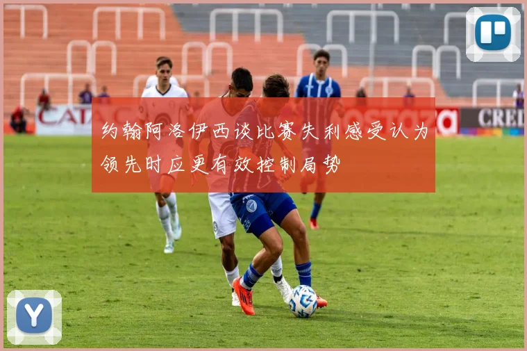 约翰阿洛伊西谈比赛失利感受认为领先时应更有效控制局势
