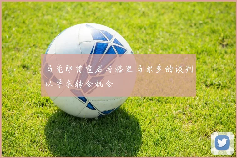 马竞即将重启与格里马尔多的谈判以寻求转会机会