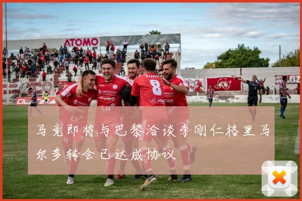 马竞即将与巴黎洽谈李刚仁格里马尔多转会已达成协议