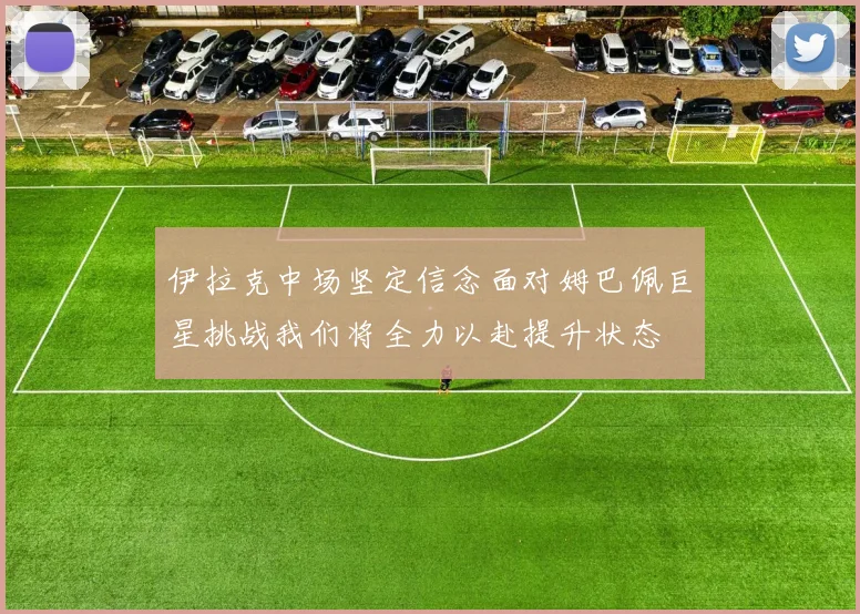 伊拉克中场坚定信念面对姆巴佩巨星挑战我们将全力以赴提升状态