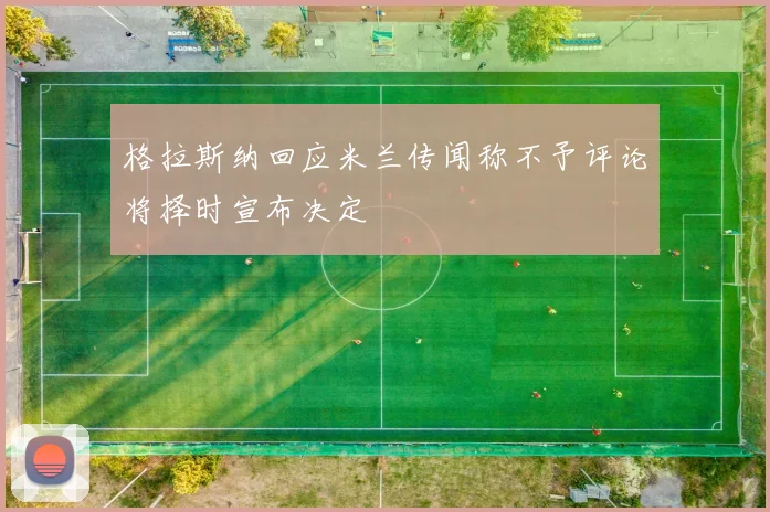 格拉斯纳回应米兰传闻称不予评论将择时宣布决定