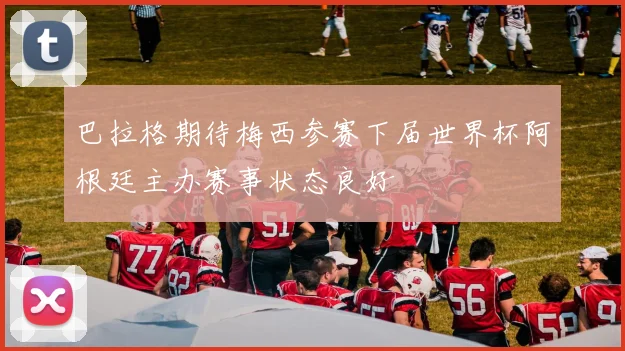 巴拉格期待梅西参赛下届世界杯阿根廷主办赛事状态良好