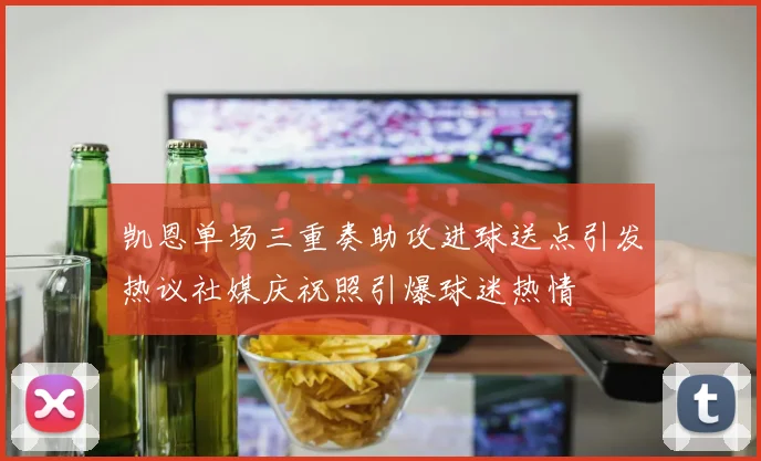 凯恩单场三重奏助攻进球送点引发热议社媒庆祝照引爆球迷热情