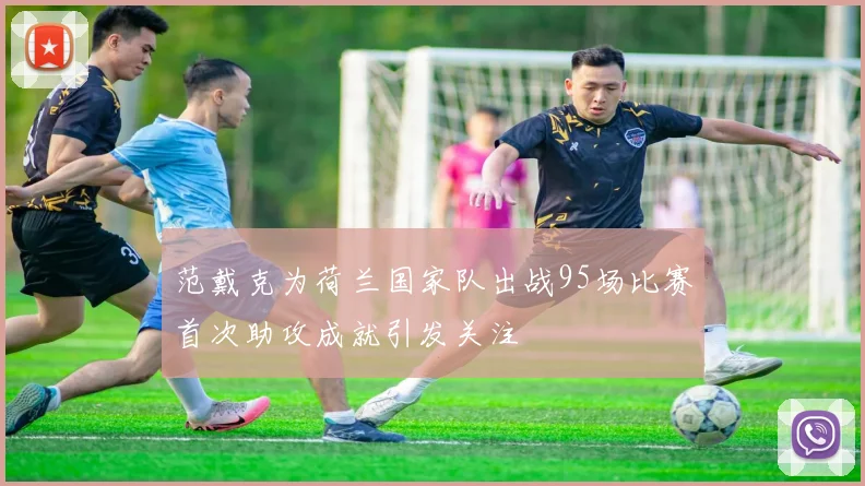 范戴克为荷兰国家队出战95场比赛首次助攻成就引发关注