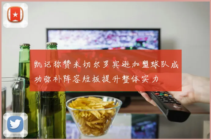 凯记称赞米切尔罗宾逊加盟球队成功弥补阵容短板提升整体实力