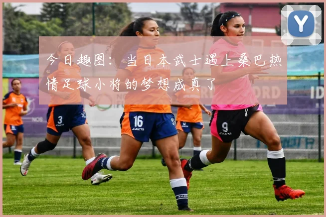 今日趣图：当日本武士遇上桑巴热情足球小将的梦想成真了